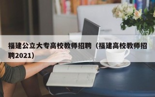福建公立大专高校教师招聘（福建高校教师招聘2021）
