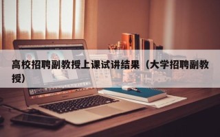 高校招聘副教授上课试讲结果（大学招聘副教授）