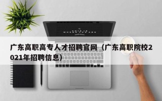 广东高职高专人才招聘官网（广东高职院校2021年招聘信息）