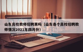 山东高校教师招聘黑吗（山东各个高校招聘教师情况2021年四月份）