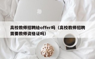 高校教师招聘给offer吗（高校教师招聘需要教师资格证吗）