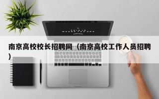 南京高校校长招聘网（南京高校工作人员招聘）