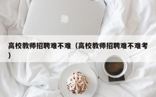 高校教师招聘难不难（高校教师招聘难不难考）