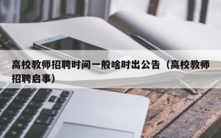 高校教师招聘时间一般啥时出公告（高校教师招聘启事）