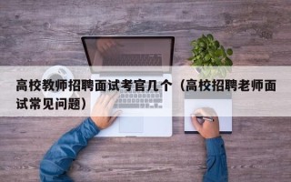 高校教师招聘面试考官几个（高校招聘老师面试常见问题）