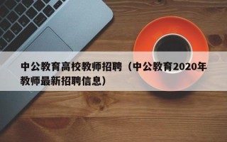 中公教育高校教师招聘（中公教育2020年教师最新招聘信息）
