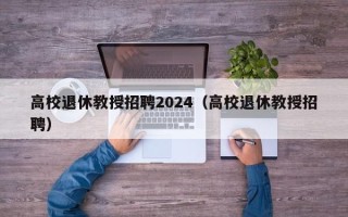 高校退休教授招聘2024（高校退休教授招聘）