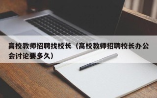 高校教师招聘找校长（高校教师招聘校长办公会讨论要多久）