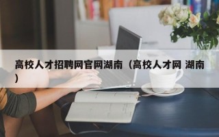 高校人才招聘网官网湖南（高校人才网 湖南）