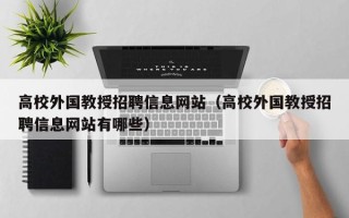 高校外国教授招聘信息网站（高校外国教授招聘信息网站有哪些）