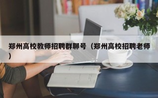 郑州高校教师招聘群聊号（郑州高校招聘老师）