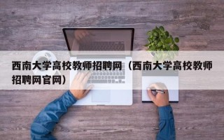 西南大学高校教师招聘网（西南大学高校教师招聘网官网）