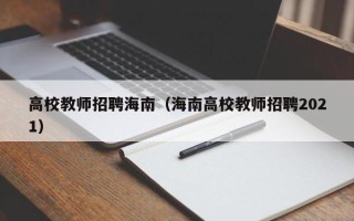 高校教师招聘海南（海南高校教师招聘2021）
