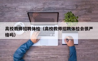 高校教师招聘体检（高校教师招聘体检会很严格吗）