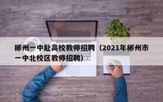 郴州一中赴高校教师招聘（2021年郴州市一中北校区教师招聘）
