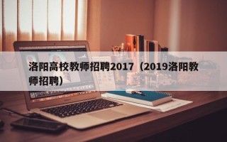 洛阳高校教师招聘2017（2019洛阳教师招聘）