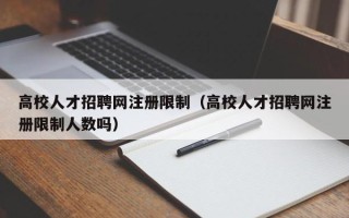 高校人才招聘网注册限制（高校人才招聘网注册限制人数吗）