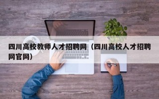 四川高校教师人才招聘网（四川高校人才招聘网官网）