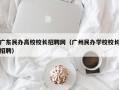 广东民办高校校长招聘网（广州民办学校校长招聘）
