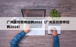 广州高校教师招聘2021（广州高校教师招聘2024）