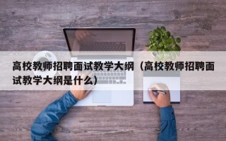 高校教师招聘面试教学大纲（高校教师招聘面试教学大纲是什么）