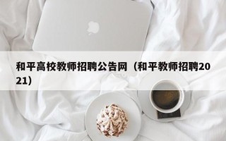 和平高校教师招聘公告网（和平教师招聘2021）