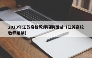 2023年江苏高校教师招聘面试（江苏高校教师编制）