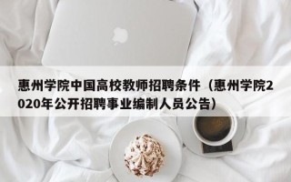 惠州学院中国高校教师招聘条件（惠州学院2020年公开招聘事业编制人员公告）
