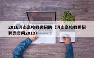 2016河南高校教师招聘（河南高校教师招聘网官网2019）