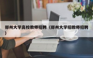 郑州大学高校教师招聘（郑州大学招教师招聘）