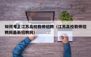 如何考上江苏高校教师招聘（江苏高校教师招聘网最新招聘网）