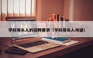 学科带头人的招聘要求（学科带头人待遇）