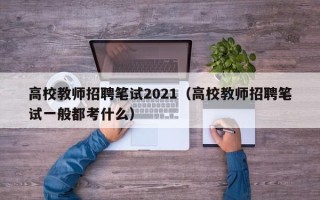 高校教师招聘笔试2021（高校教师招聘笔试一般都考什么）