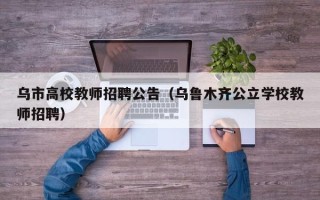 乌市高校教师招聘公告（乌鲁木齐公立学校教师招聘）