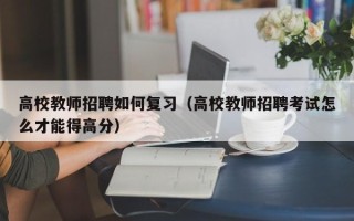 高校教师招聘如何复习（高校教师招聘考试怎么才能得高分）