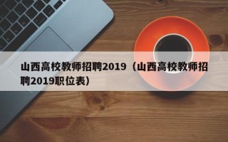 山西高校教师招聘2019（山西高校教师招聘2019职位表）