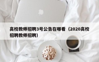 高校教师招聘3号公告在哪看（2020高校招聘教师招聘）