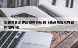 新疆乌鲁木齐高校教师招聘（新疆乌鲁木齐教师招聘网）