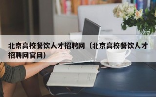 北京高校餐饮人才招聘网（北京高校餐饮人才招聘网官网）
