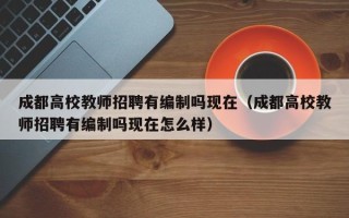成都高校教师招聘有编制吗现在（成都高校教师招聘有编制吗现在怎么样）