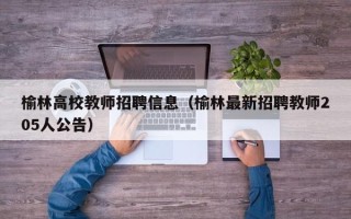 榆林高校教师招聘信息（榆林最新招聘教师205人公告）