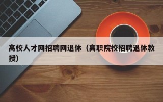 高校人才网招聘网退休（高职院校招聘退休教授）