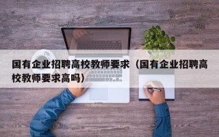 国有企业招聘高校教师要求（国有企业招聘高校教师要求高吗）