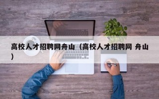 高校人才招聘网舟山（高校人才招聘网 舟山）