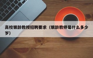 高校银龄教授招聘要求（银龄教师是什么多少岁）
