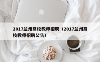 2017兰州高校教师招聘（2017兰州高校教师招聘公告）