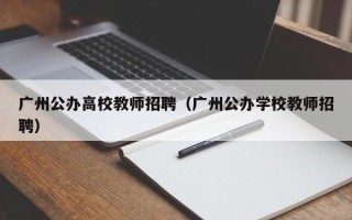广州公办高校教师招聘（广州公办学校教师招聘）