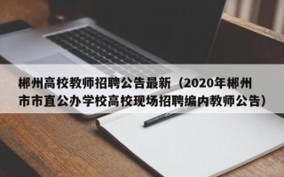 郴州高校教师招聘公告最新（2020年郴州市市直公办学校高校现场招聘编内教师公告）