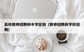 高校教师招聘和中学区别（教师招聘和学校招聘）