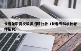 长春兼职高校教师招聘公告（长春专科学校老师招聘）